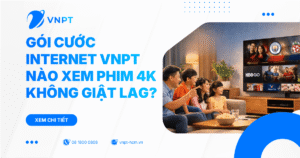 Gói cước internet VNPT nào xem phim 4K không giật lag?
